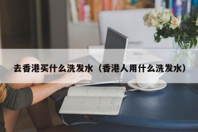 ​去香港买什么洗发水（香港人用什么洗发水）