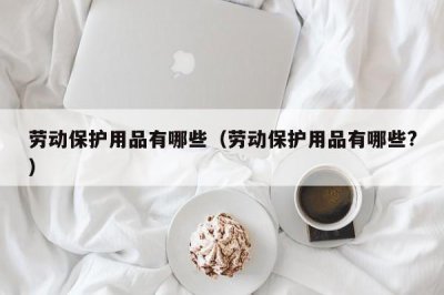 ​劳动保护用品有哪些（劳动保护用品有哪些?）