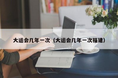 ​大运会几年一次（大运会几年一次福建）