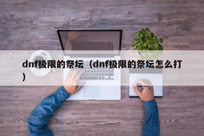 ​dnf极限的祭坛（dnf极限的祭坛怎么打）