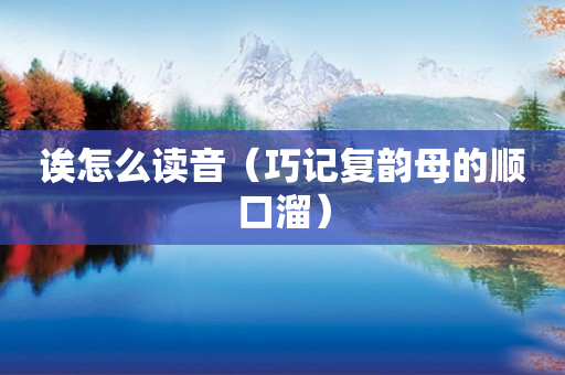 诶怎么读音(巧记复韵母的顺口溜) 诶怎么读音(巧记复韵母的顺口溜)