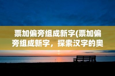 ​票加偏旁组成新字(票加偏旁组成新字，探索汉字的奥秘)