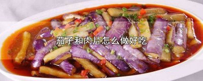 ​茄子和肉片怎么做好吃呢 茄子肉片怎么做好吃窍门