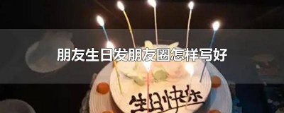 ​朋友生日发朋友圈怎样写好 朋友生日发朋友圈怎样写好简短句子