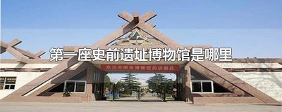 ​第一座史前遗址博物馆是哪里