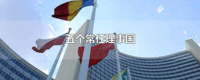 五个常任理事国(五个联合国安全理事会常任理事国)
