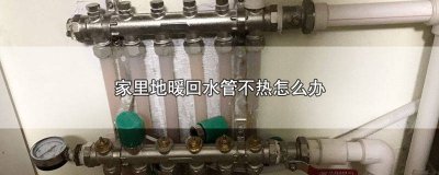 ​地暖回水管不热咋办 地暖回水管不热是怎么办